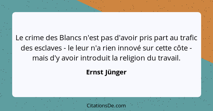 Le crime des Blancs n'est pas d'avoir pris part au trafic des esclaves - le leur n'a rien innové sur cette côte - mais d'y avoir introd... - Ernst Jünger