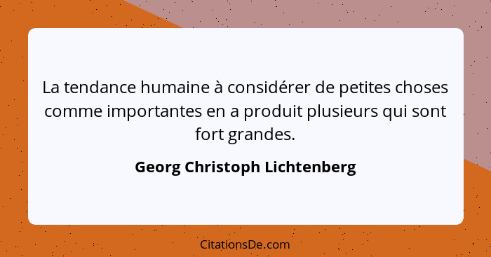 La tendance humaine à considérer de petites choses comme importantes en a produit plusieurs qui sont fort grandes.... - Georg Christoph Lichtenberg