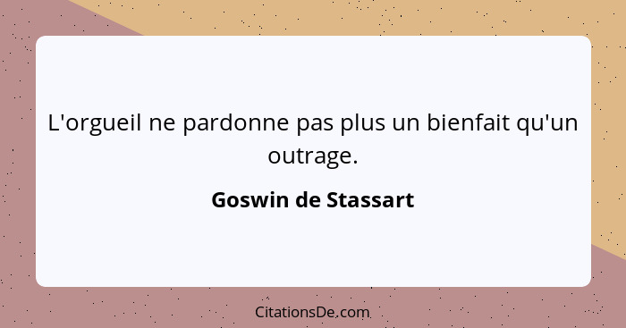 L'orgueil ne pardonne pas plus un bienfait qu'un outrage.... - Goswin de Stassart