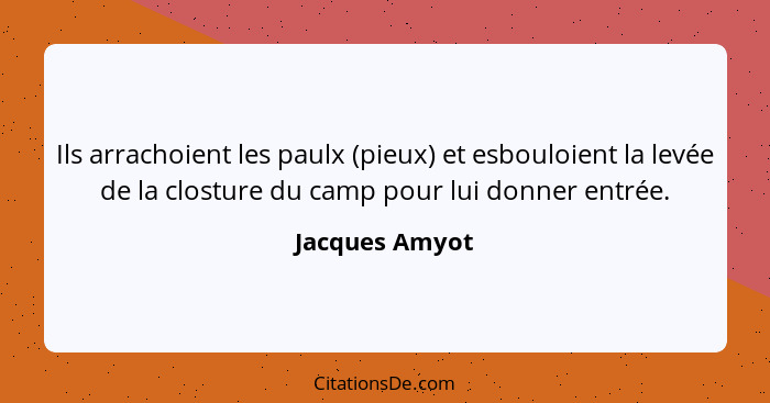 Ils arrachoient les paulx (pieux) et esbouloient la levée de la closture du camp pour lui donner entrée.... - Jacques Amyot