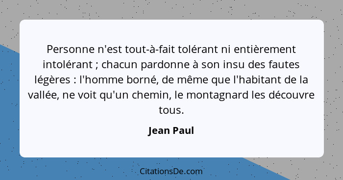 Personne n'est tout-à-fait tolérant ni entièrement intolérant ; chacun pardonne à son insu des fautes légères : l'homme borné, d... - Jean Paul