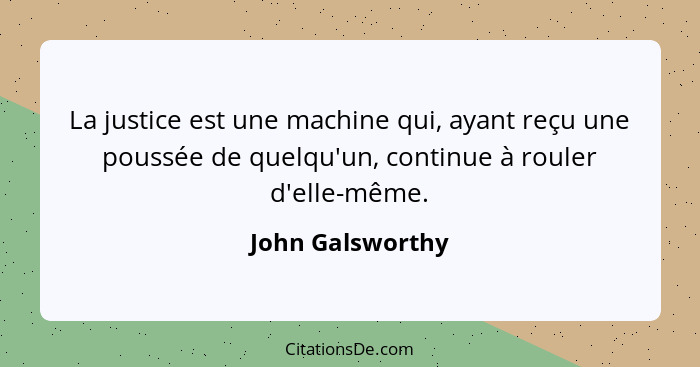 La justice est une machine qui, ayant reçu une poussée de quelqu'un, continue à rouler d'elle-même.... - John Galsworthy