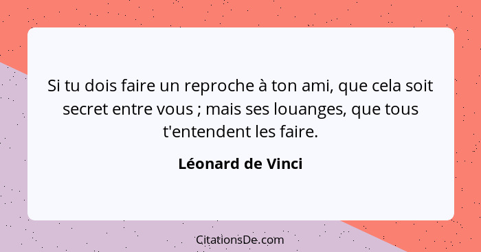 Si tu dois faire un reproche à ton ami, que cela soit secret entre vous ; mais ses louanges, que tous t'entendent les faire.... - Léonard de Vinci