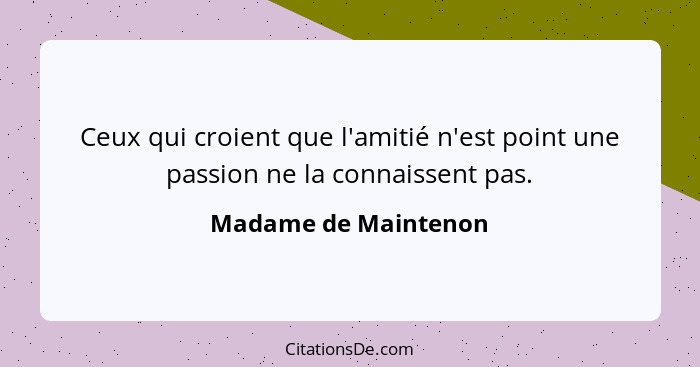 Ceux qui croient que l'amitié n'est point une passion ne la connaissent pas.... - Madame de Maintenon