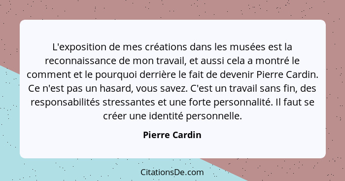 L'exposition de mes créations dans les musées est la reconnaissance de mon travail, et aussi cela a montré le comment et le pourquoi d... - Pierre Cardin