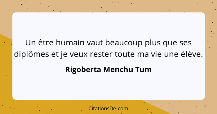 Un être humain vaut beaucoup plus que ses diplômes et je veux rester toute ma vie une élève.... - Rigoberta Menchu Tum