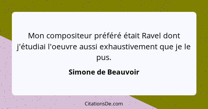 Mon compositeur préféré était Ravel dont j'étudiai l'oeuvre aussi exhaustivement que je le pus.... - Simone de Beauvoir