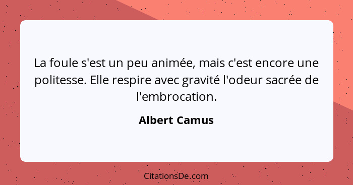 La foule s'est un peu animée, mais c'est encore une politesse. Elle respire avec gravité l'odeur sacrée de l'embrocation.... - Albert Camus