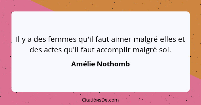 Il y a des femmes qu'il faut aimer malgré elles et des actes qu'il faut accomplir malgré soi.... - Amélie Nothomb