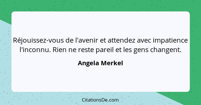 Réjouissez-vous de l'avenir et attendez avec impatience l'inconnu. Rien ne reste pareil et les gens changent.... - Angela Merkel