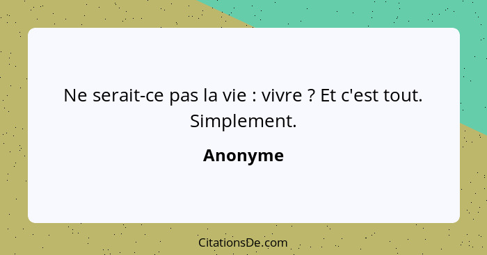 Ne serait-ce pas la vie : vivre ? Et c'est tout. Simplement.... - Anonyme