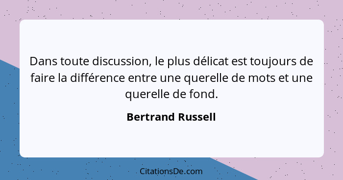 Dans toute discussion, le plus délicat est toujours de faire la différence entre une querelle de mots et une querelle de fond.... - Bertrand Russell