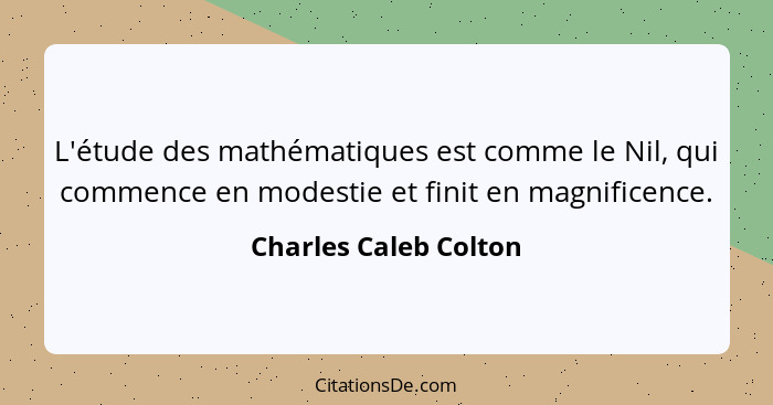L'étude des mathématiques est comme le Nil, qui commence en modestie et finit en magnificence.... - Charles Caleb Colton