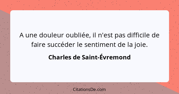 A une douleur oubliée, il n'est pas difficile de faire succéder le sentiment de la joie.... - Charles de Saint-Évremond