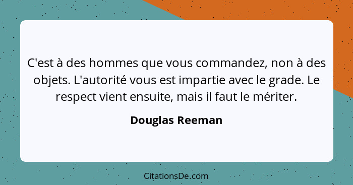 C'est à des hommes que vous commandez, non à des objets. L'autorité vous est impartie avec le grade. Le respect vient ensuite, mais i... - Douglas Reeman