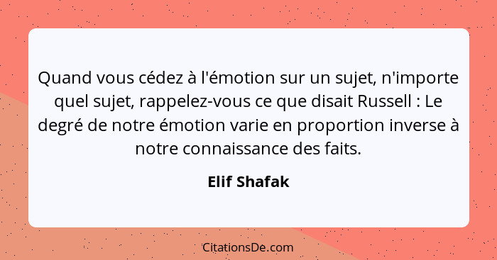 Quand vous cédez à l'émotion sur un sujet, n'importe quel sujet, rappelez-vous ce que disait Russell : Le degré de notre émotion va... - Elif Shafak