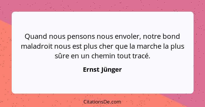 Quand nous pensons nous envoler, notre bond maladroit nous est plus cher que la marche la plus sûre en un chemin tout tracé.... - Ernst Jünger