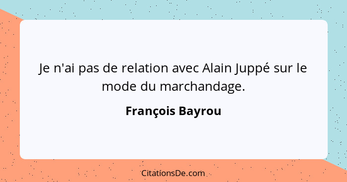 Je n'ai pas de relation avec Alain Juppé sur le mode du marchandage.... - François Bayrou