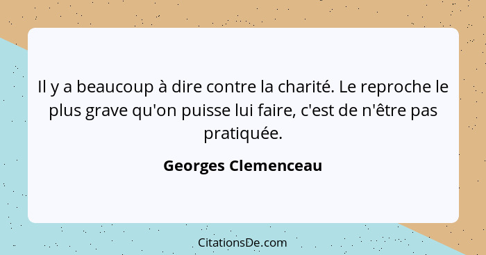 Il y a beaucoup à dire contre la charité. Le reproche le plus grave qu'on puisse lui faire, c'est de n'être pas pratiquée.... - Georges Clemenceau