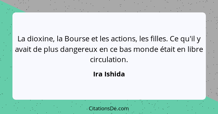 La dioxine, la Bourse et les actions, les filles. Ce qu'il y avait de plus dangereux en ce bas monde était en libre circulation.... - Ira Ishida