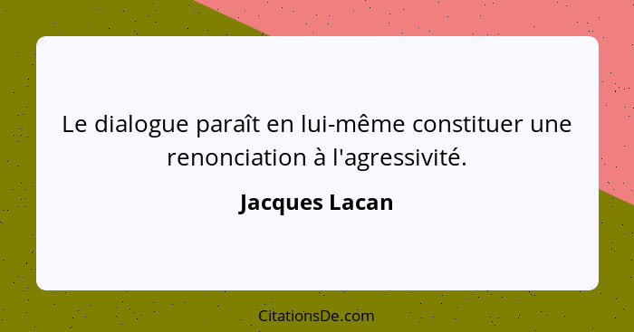 Le dialogue paraît en lui-même constituer une renonciation à l'agressivité.... - Jacques Lacan