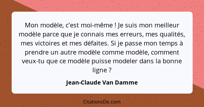 Mon modèle, c'est moi-même ! Je suis mon meilleur modèle parce que je connais mes erreurs, mes qualités, mes victoires et... - Jean-Claude Van Damme
