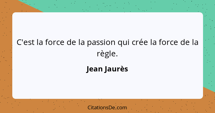 C'est la force de la passion qui crée la force de la règle.... - Jean Jaurès