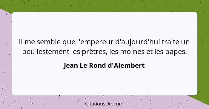 Il me semble que l'empereur d'aujourd'hui traite un peu lestement les prêtres, les moines et les papes.... - Jean Le Rond d'Alembert