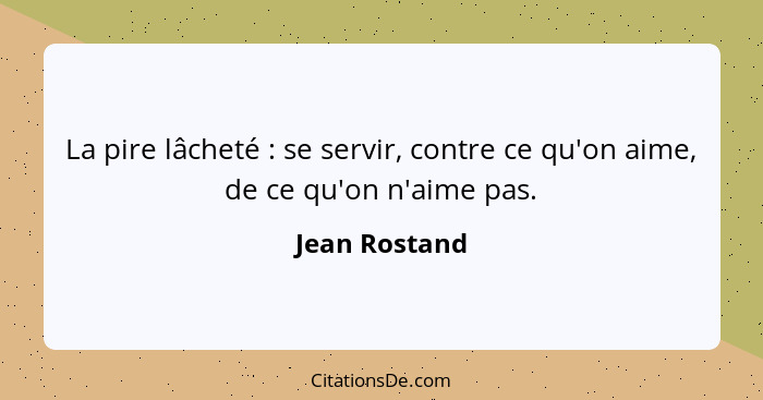 La pire lâcheté : se servir, contre ce qu'on aime, de ce qu'on n'aime pas.... - Jean Rostand