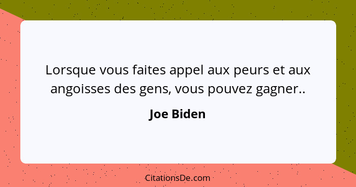 Lorsque vous faites appel aux peurs et aux angoisses des gens, vous pouvez gagner..... - Joe Biden