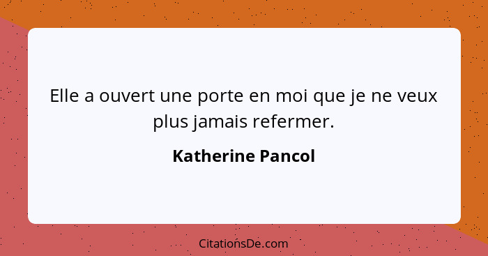 Elle a ouvert une porte en moi que je ne veux plus jamais refermer.... - Katherine Pancol