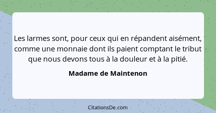 Les larmes sont, pour ceux qui en répandent aisément, comme une monnaie dont ils paient comptant le tribut que nous devons tous... - Madame de Maintenon