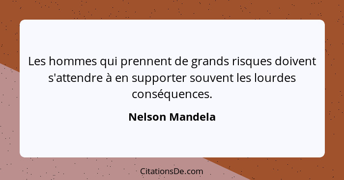 Les hommes qui prennent de grands risques doivent s'attendre à en supporter souvent les lourdes conséquences.... - Nelson Mandela