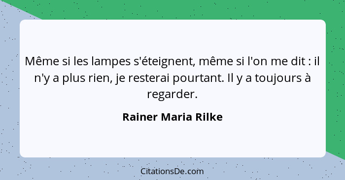 Même si les lampes s'éteignent, même si l'on me dit : il n'y a plus rien, je resterai pourtant. Il y a toujours à regarder.... - Rainer Maria Rilke