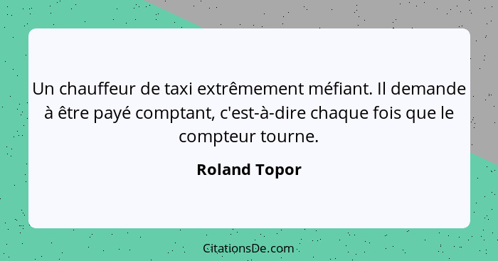Un chauffeur de taxi extrêmement méfiant. Il demande à être payé comptant, c'est-à-dire chaque fois que le compteur tourne.... - Roland Topor