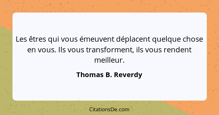 Les êtres qui vous émeuvent déplacent quelque chose en vous. Ils vous transforment, ils vous rendent meilleur.... - Thomas B. Reverdy