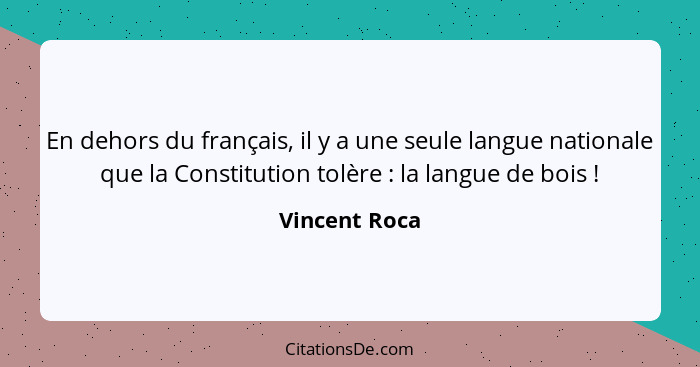 En dehors du français, il y a une seule langue nationale que la Constitution tolère : la langue de bois !... - Vincent Roca