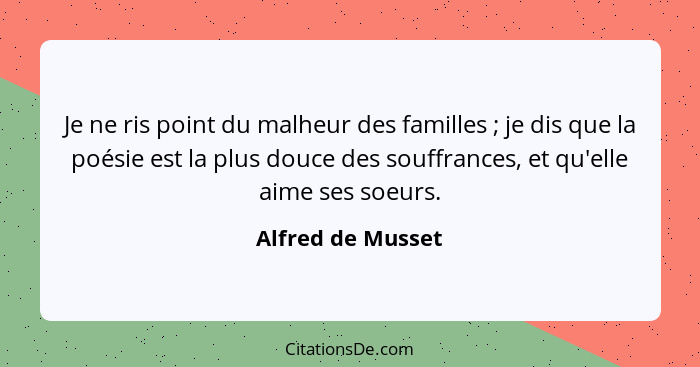 Je ne ris point du malheur des familles ; je dis que la poésie est la plus douce des souffrances, et qu'elle aime ses soeurs.... - Alfred de Musset