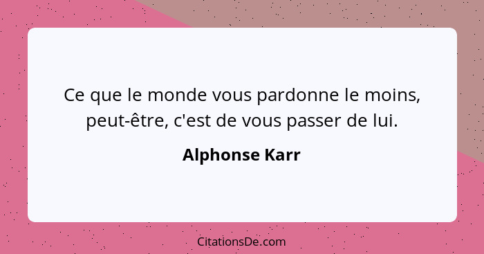 Ce que le monde vous pardonne le moins, peut-être, c'est de vous passer de lui.... - Alphonse Karr