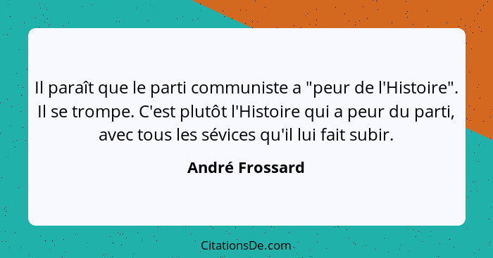 Il paraît que le parti communiste a "peur de l'Histoire". Il se trompe. C'est plutôt l'Histoire qui a peur du parti, avec tous les sé... - André Frossard