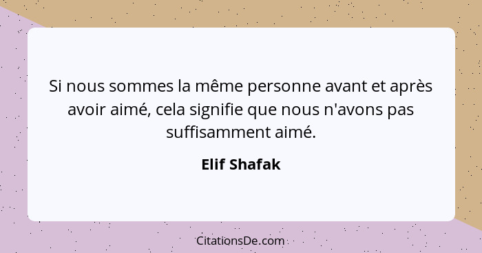 Si nous sommes la même personne avant et après avoir aimé, cela signifie que nous n'avons pas suffisamment aimé.... - Elif Shafak