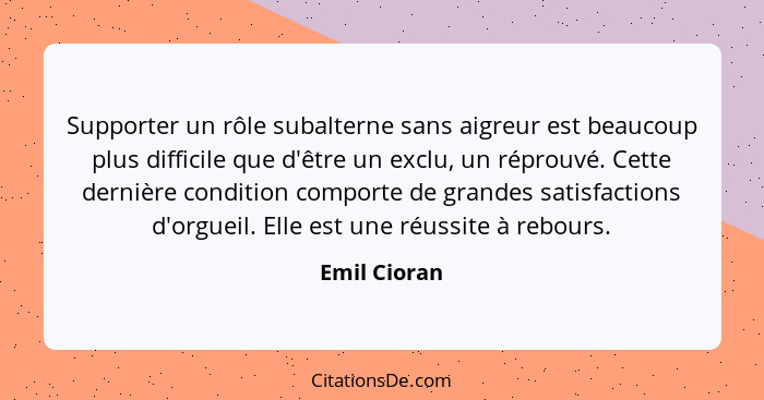 Supporter un rôle subalterne sans aigreur est beaucoup plus difficile que d'être un exclu, un réprouvé. Cette dernière condition comport... - Emil Cioran