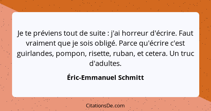 Je te préviens tout de suite : j'ai horreur d'écrire. Faut vraiment que je sois obligé. Parce qu'écrire c'est guirlandes,... - Éric-Emmanuel Schmitt