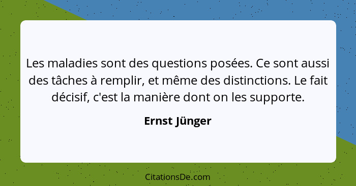 Les maladies sont des questions posées. Ce sont aussi des tâches à remplir, et même des distinctions. Le fait décisif, c'est la manière... - Ernst Jünger