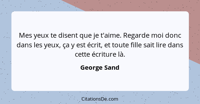 Mes yeux te disent que je t'aime. Regarde moi donc dans les yeux, ça y est écrit, et toute fille sait lire dans cette écriture là.... - George Sand