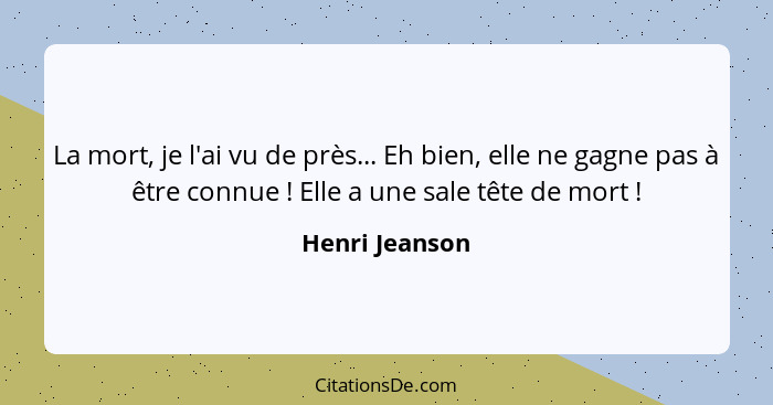 La mort, je l'ai vu de près... Eh bien, elle ne gagne pas à être connue ! Elle a une sale tête de mort !... - Henri Jeanson