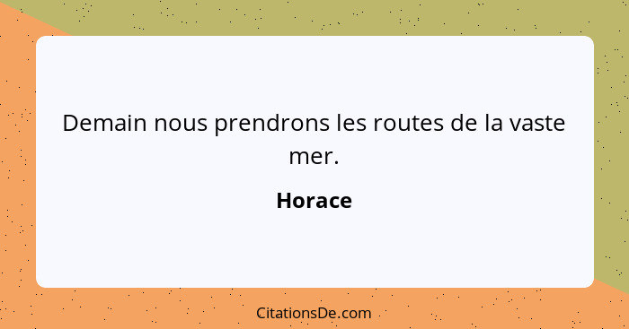 Demain nous prendrons les routes de la vaste mer.... - Horace