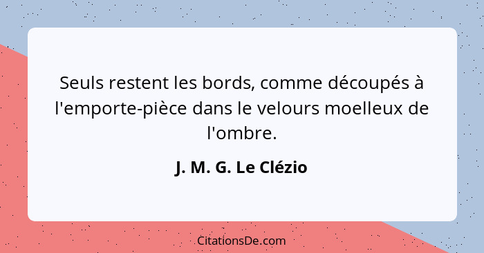 Seuls restent les bords, comme découpés à l'emporte-pièce dans le velours moelleux de l'ombre.... - J. M. G. Le Clézio