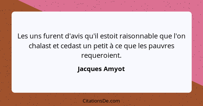 Les uns furent d'avis qu'il estoit raisonnable que l'on chalast et cedast un petit à ce que les pauvres requeroient.... - Jacques Amyot