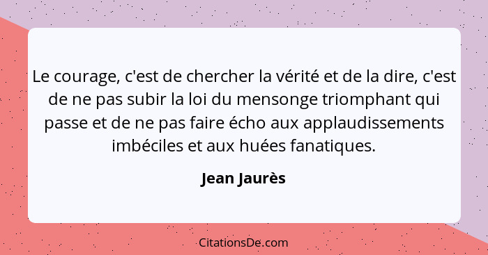 Le courage, c'est de chercher la vérité et de la dire, c'est de ne pas subir la loi du mensonge triomphant qui passe et de ne pas faire... - Jean Jaurès